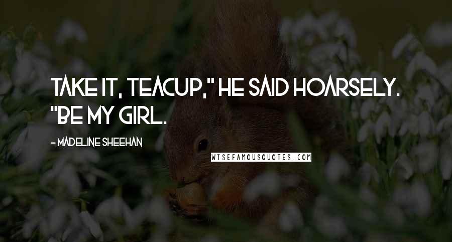 Madeline Sheehan Quotes: Take it, Teacup," he said hoarsely. "Be my girl.
