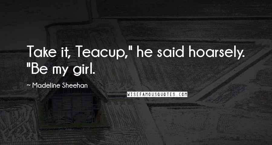 Madeline Sheehan Quotes: Take it, Teacup," he said hoarsely. "Be my girl.