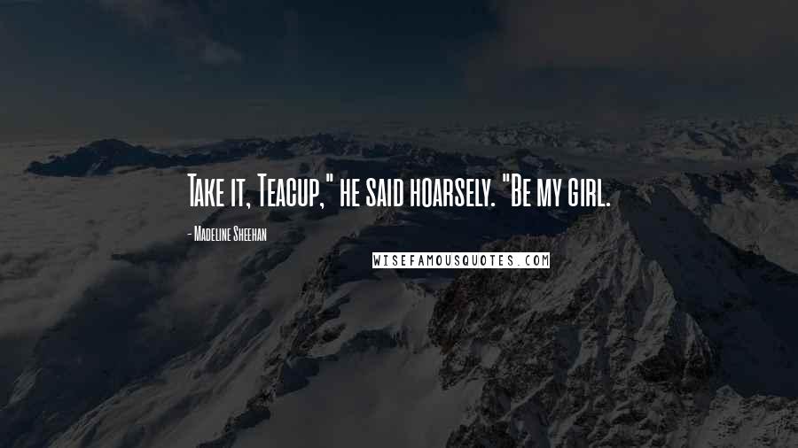 Madeline Sheehan Quotes: Take it, Teacup," he said hoarsely. "Be my girl.