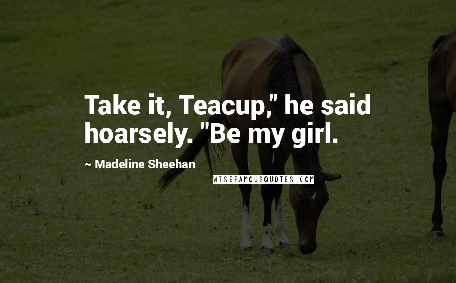 Madeline Sheehan Quotes: Take it, Teacup," he said hoarsely. "Be my girl.