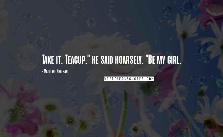 Madeline Sheehan Quotes: Take it, Teacup," he said hoarsely. "Be my girl.