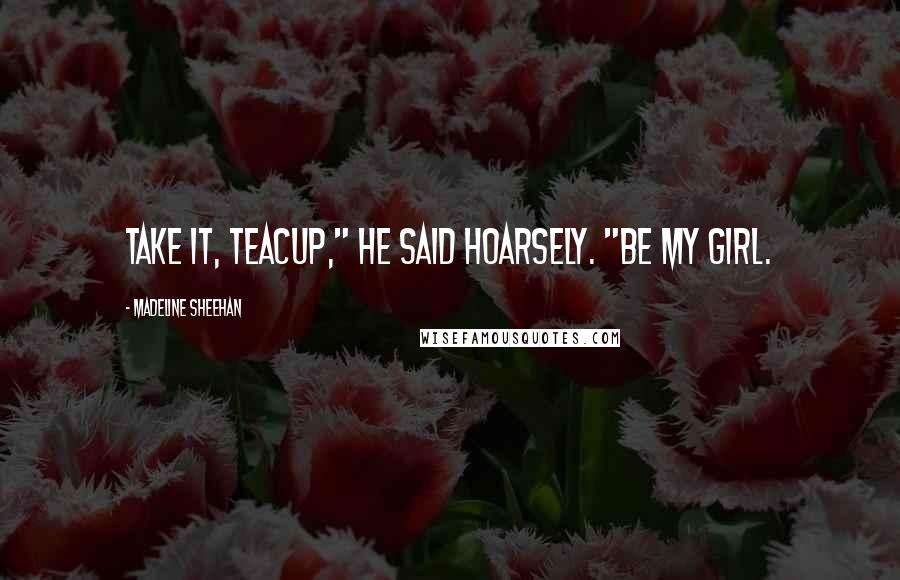 Madeline Sheehan Quotes: Take it, Teacup," he said hoarsely. "Be my girl.