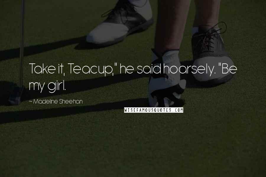 Madeline Sheehan Quotes: Take it, Teacup," he said hoarsely. "Be my girl.