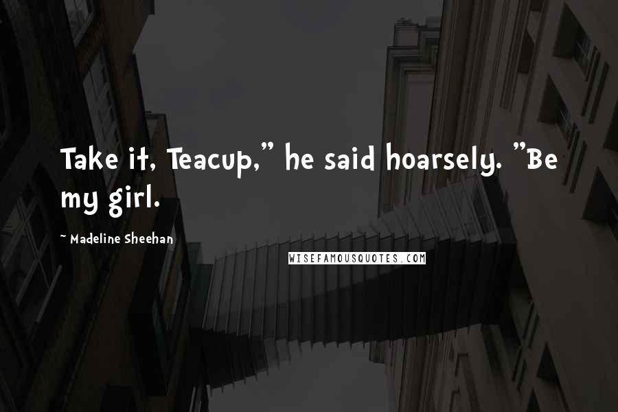 Madeline Sheehan Quotes: Take it, Teacup," he said hoarsely. "Be my girl.