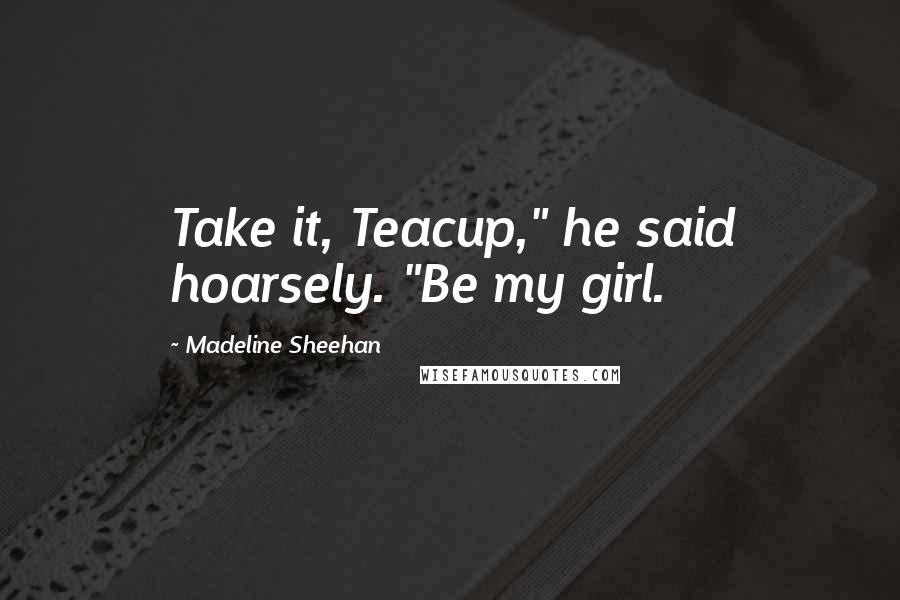 Madeline Sheehan Quotes: Take it, Teacup," he said hoarsely. "Be my girl.