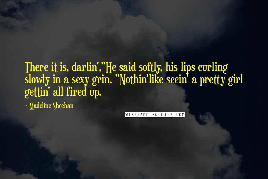 Madeline Sheehan Quotes: There it is, darlin',"He said softly, his lips curling slowly in a sexy grin. "Nothin'like seein' a pretty girl gettin' all fired up.