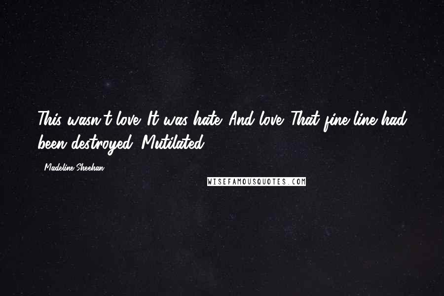 Madeline Sheehan Quotes: This wasn't love. It was hate. And love. That fine line had been destroyed. Mutilated.