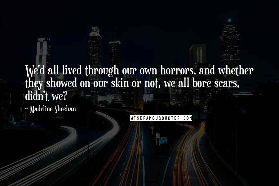 Madeline Sheehan Quotes: We'd all lived through our own horrors, and whether they showed on our skin or not, we all bore scars, didn't we?