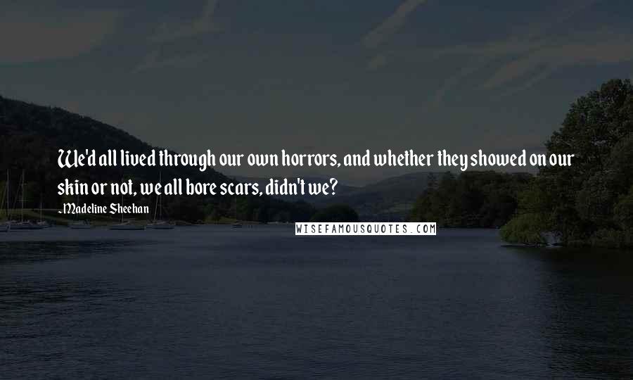 Madeline Sheehan Quotes: We'd all lived through our own horrors, and whether they showed on our skin or not, we all bore scars, didn't we?