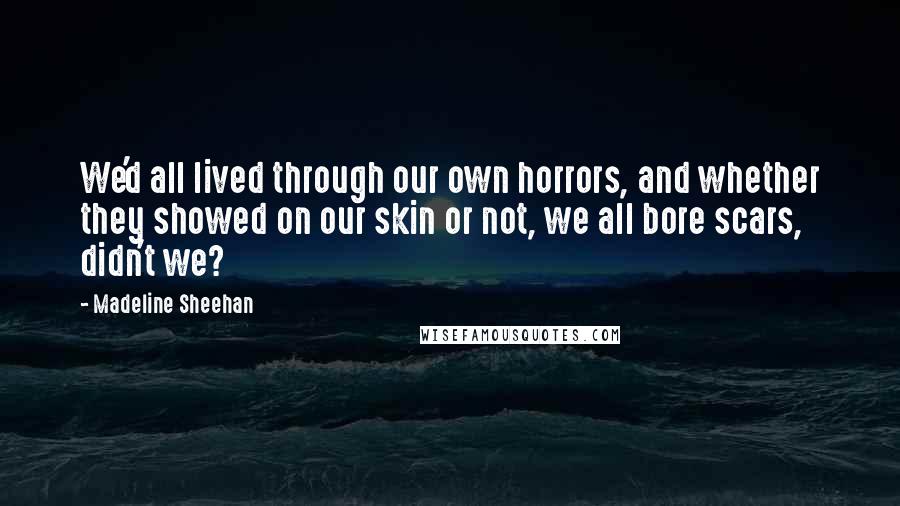 Madeline Sheehan Quotes: We'd all lived through our own horrors, and whether they showed on our skin or not, we all bore scars, didn't we?