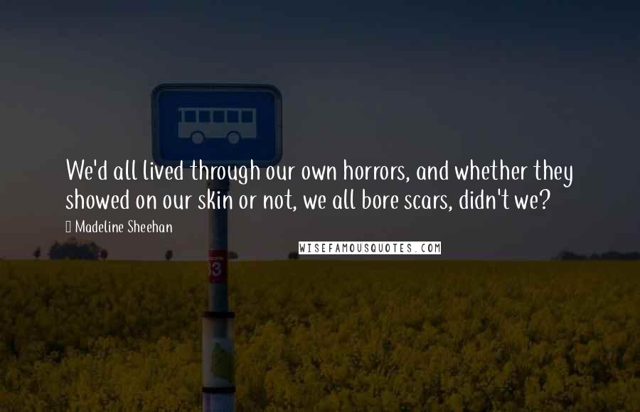 Madeline Sheehan Quotes: We'd all lived through our own horrors, and whether they showed on our skin or not, we all bore scars, didn't we?