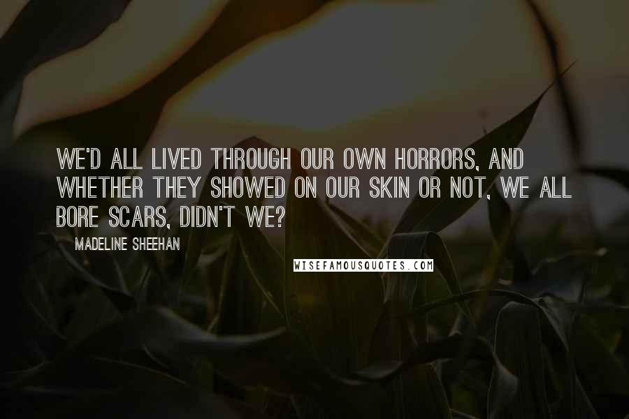 Madeline Sheehan Quotes: We'd all lived through our own horrors, and whether they showed on our skin or not, we all bore scars, didn't we?