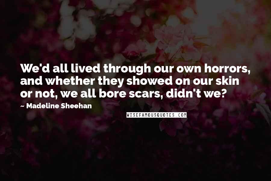 Madeline Sheehan Quotes: We'd all lived through our own horrors, and whether they showed on our skin or not, we all bore scars, didn't we?