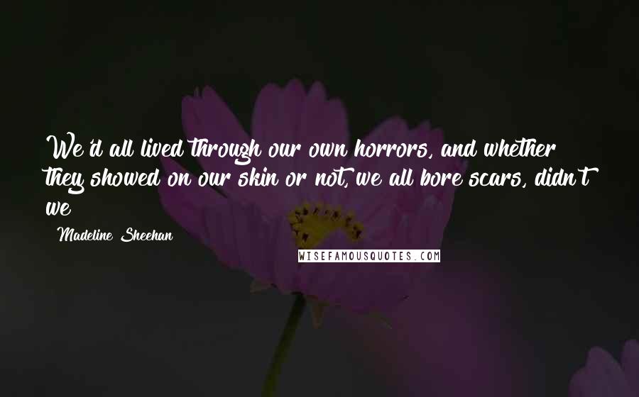 Madeline Sheehan Quotes: We'd all lived through our own horrors, and whether they showed on our skin or not, we all bore scars, didn't we?