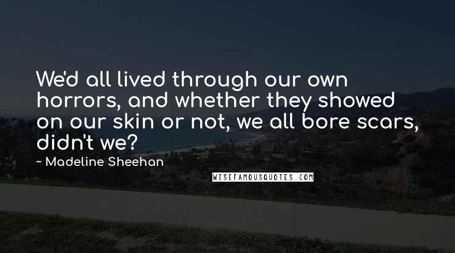 Madeline Sheehan Quotes: We'd all lived through our own horrors, and whether they showed on our skin or not, we all bore scars, didn't we?