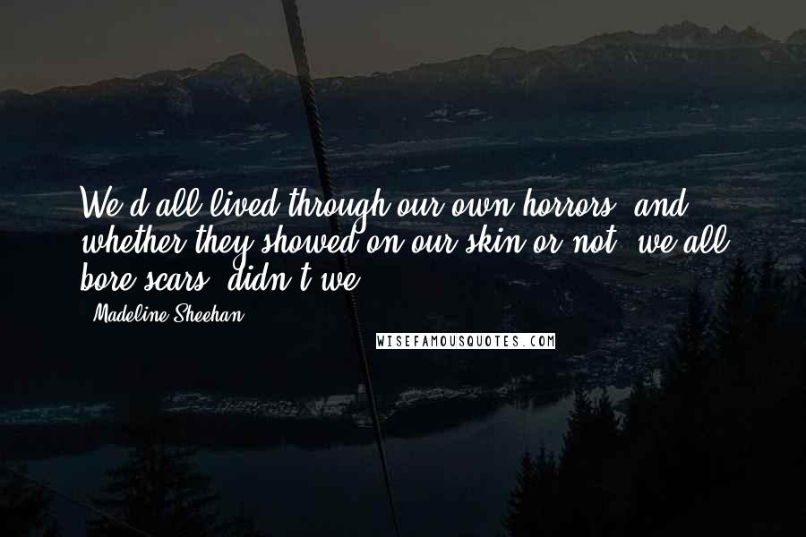 Madeline Sheehan Quotes: We'd all lived through our own horrors, and whether they showed on our skin or not, we all bore scars, didn't we?