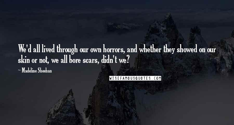 Madeline Sheehan Quotes: We'd all lived through our own horrors, and whether they showed on our skin or not, we all bore scars, didn't we?