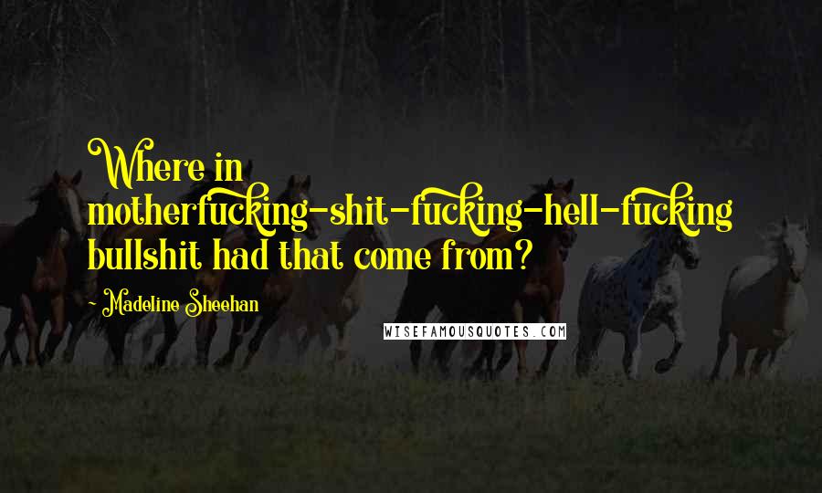 Madeline Sheehan Quotes: Where in motherfucking-shit-fucking-hell-fucking bullshit had that come from?