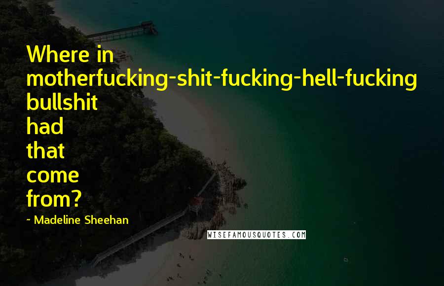 Madeline Sheehan Quotes: Where in motherfucking-shit-fucking-hell-fucking bullshit had that come from?