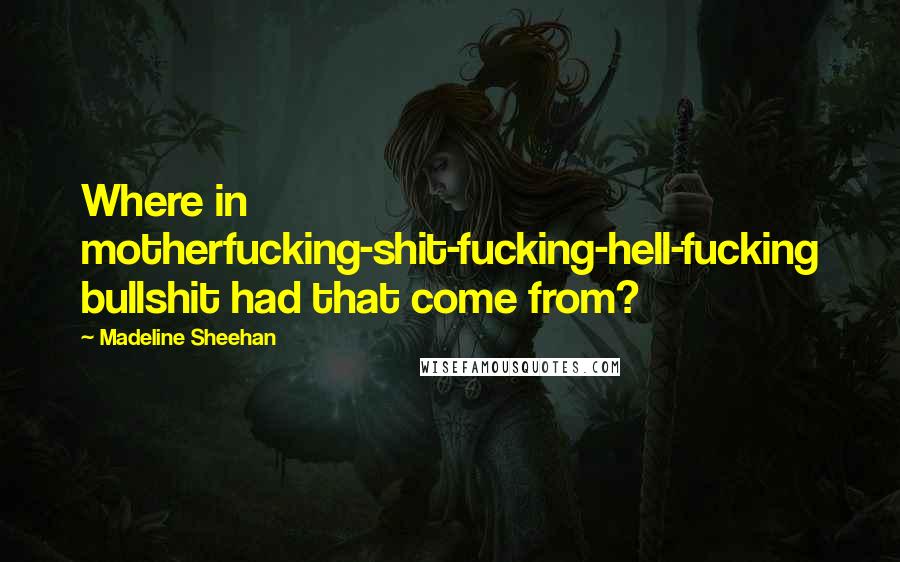 Madeline Sheehan Quotes: Where in motherfucking-shit-fucking-hell-fucking bullshit had that come from?