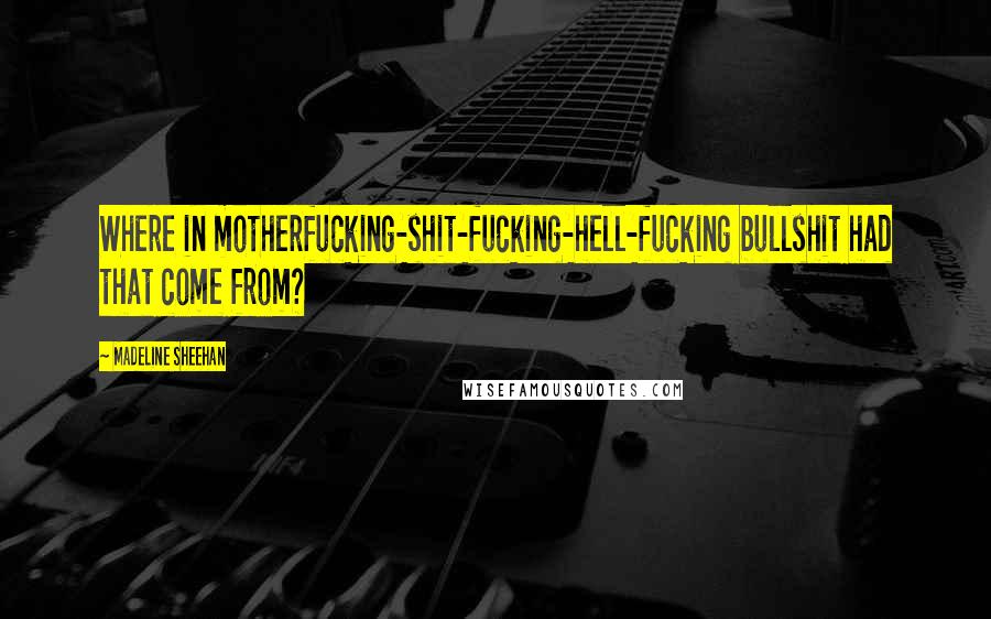 Madeline Sheehan Quotes: Where in motherfucking-shit-fucking-hell-fucking bullshit had that come from?