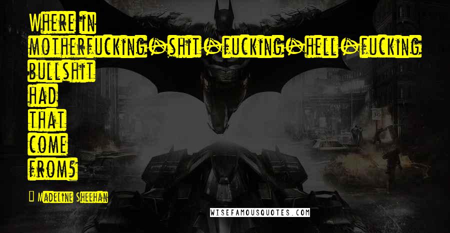Madeline Sheehan Quotes: Where in motherfucking-shit-fucking-hell-fucking bullshit had that come from?