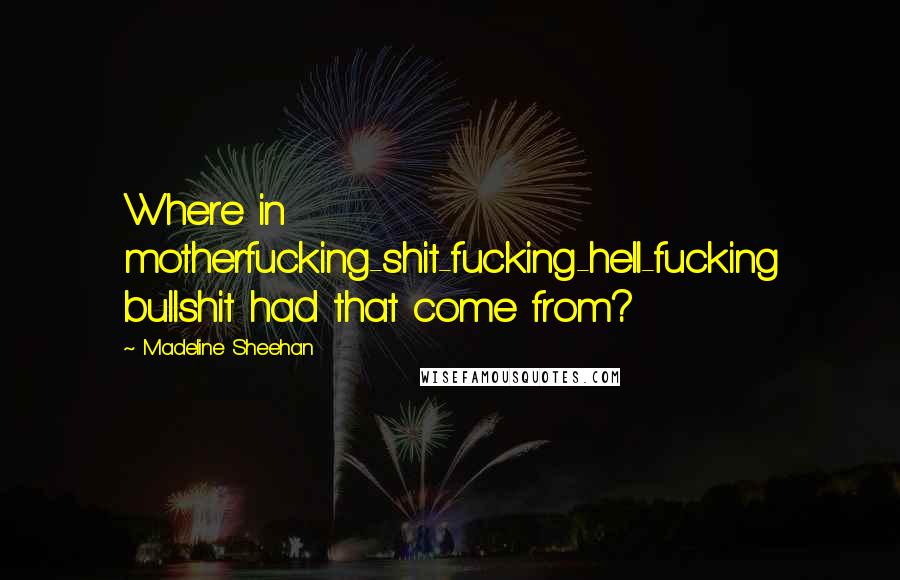 Madeline Sheehan Quotes: Where in motherfucking-shit-fucking-hell-fucking bullshit had that come from?