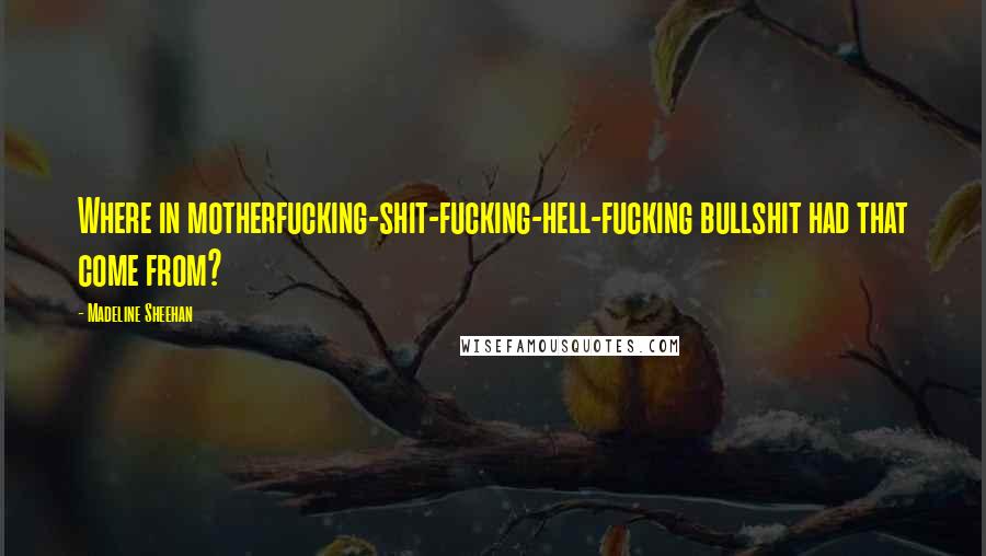 Madeline Sheehan Quotes: Where in motherfucking-shit-fucking-hell-fucking bullshit had that come from?