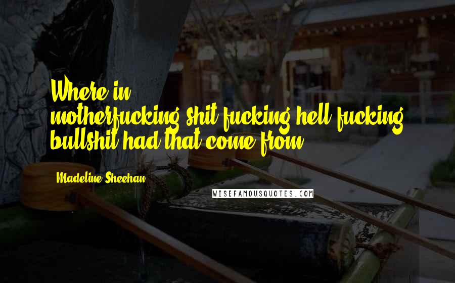 Madeline Sheehan Quotes: Where in motherfucking-shit-fucking-hell-fucking bullshit had that come from?