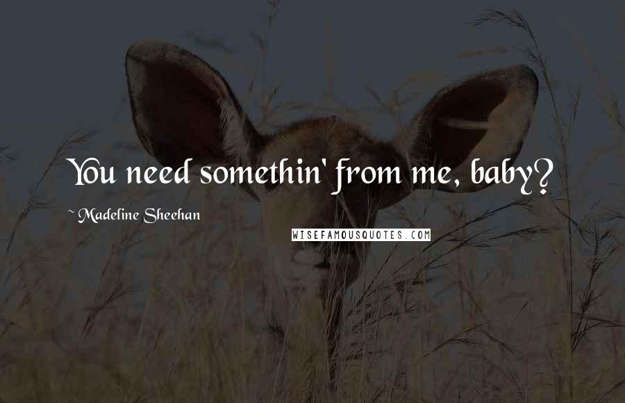 Madeline Sheehan Quotes: You need somethin' from me, baby?