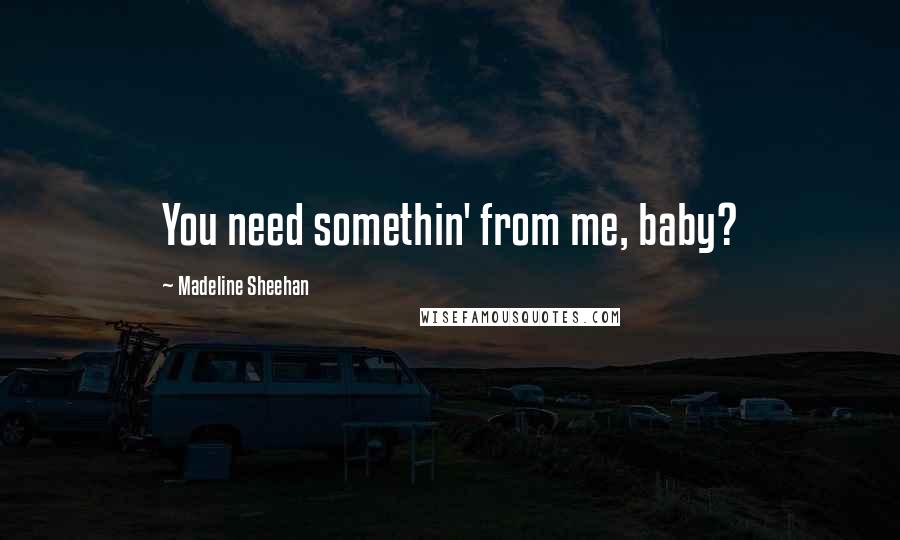 Madeline Sheehan Quotes: You need somethin' from me, baby?