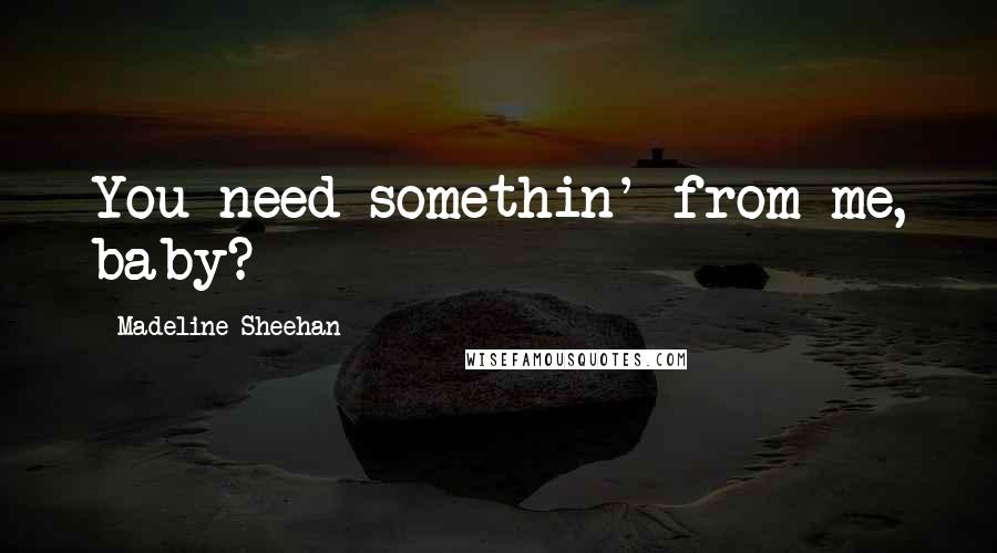 Madeline Sheehan Quotes: You need somethin' from me, baby?