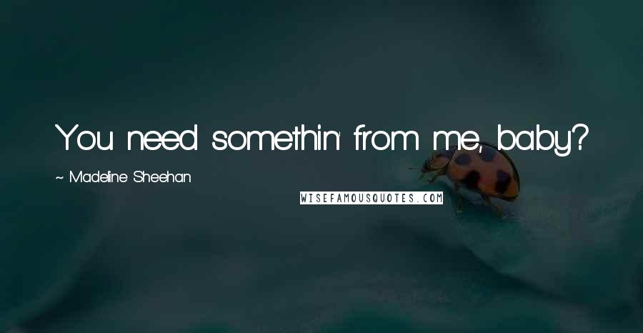 Madeline Sheehan Quotes: You need somethin' from me, baby?