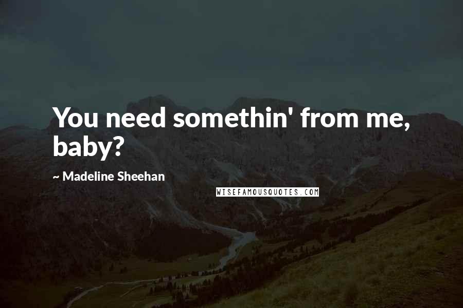 Madeline Sheehan Quotes: You need somethin' from me, baby?