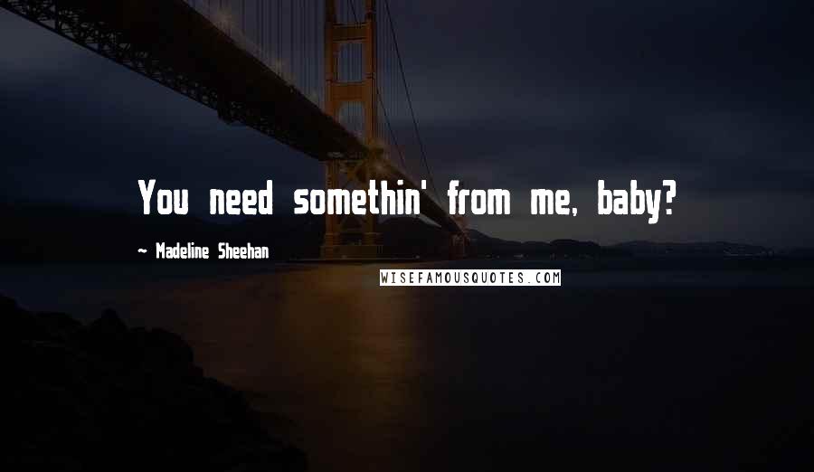 Madeline Sheehan Quotes: You need somethin' from me, baby?