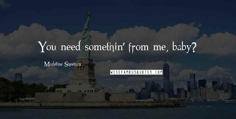 Madeline Sheehan Quotes: You need somethin' from me, baby?