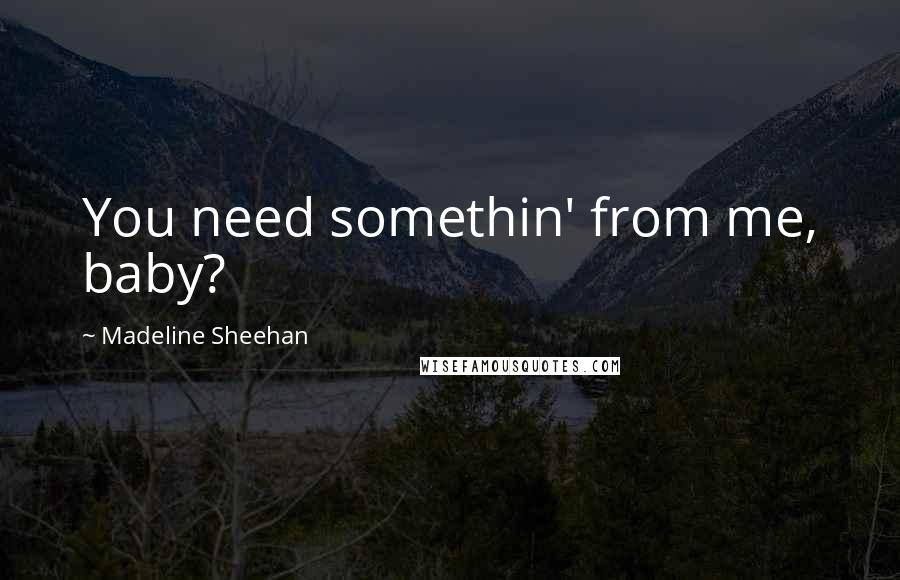 Madeline Sheehan Quotes: You need somethin' from me, baby?