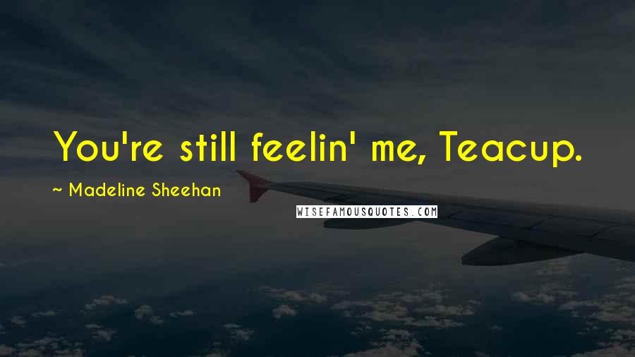 Madeline Sheehan Quotes: You're still feelin' me, Teacup.