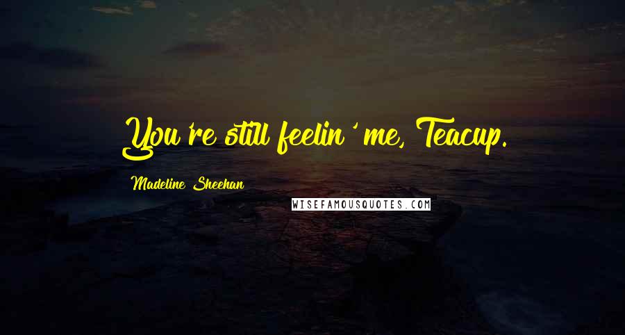 Madeline Sheehan Quotes: You're still feelin' me, Teacup.