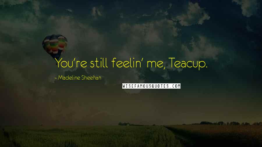 Madeline Sheehan Quotes: You're still feelin' me, Teacup.