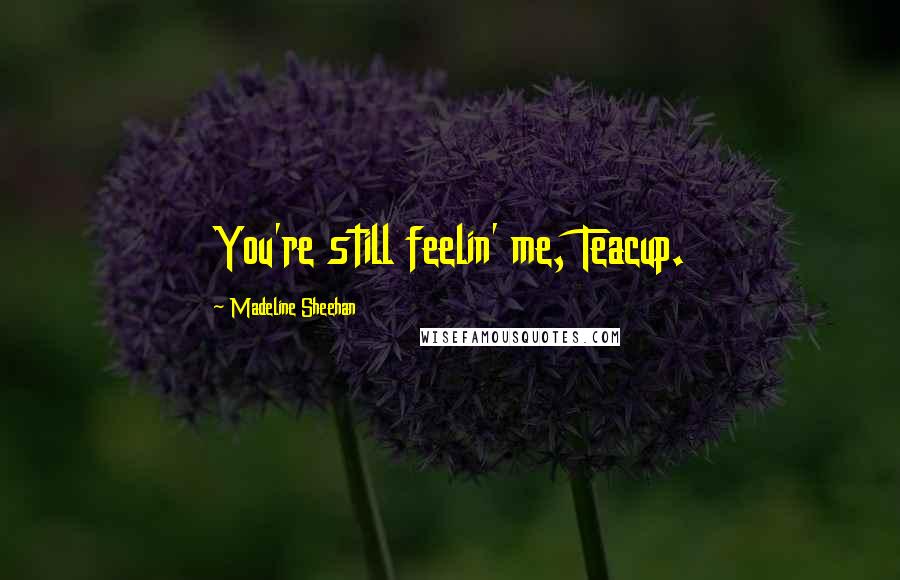 Madeline Sheehan Quotes: You're still feelin' me, Teacup.