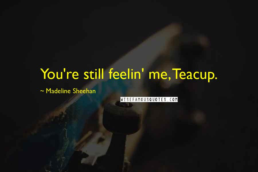 Madeline Sheehan Quotes: You're still feelin' me, Teacup.