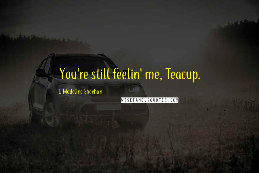 Madeline Sheehan Quotes: You're still feelin' me, Teacup.