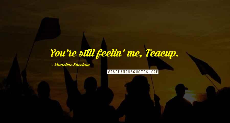 Madeline Sheehan Quotes: You're still feelin' me, Teacup.