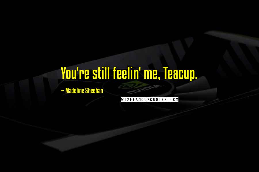 Madeline Sheehan Quotes: You're still feelin' me, Teacup.