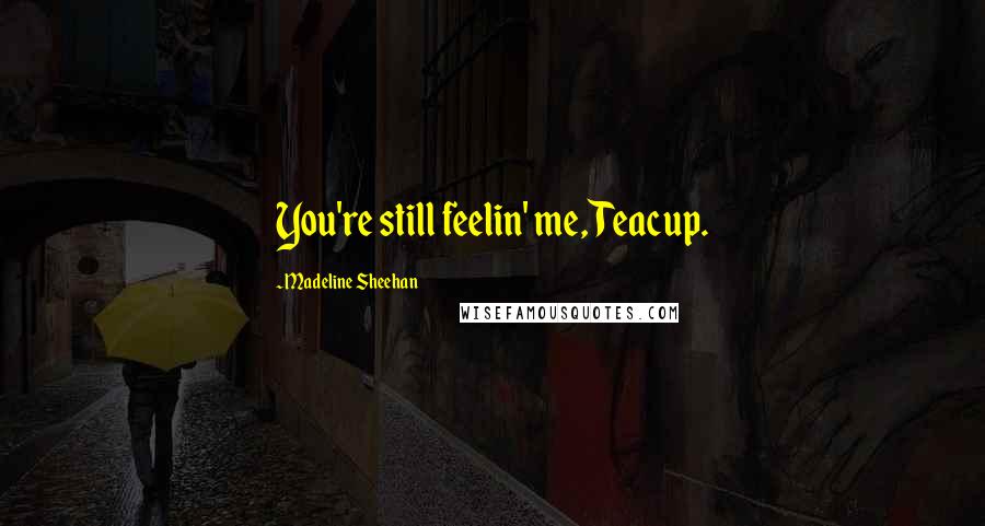 Madeline Sheehan Quotes: You're still feelin' me, Teacup.