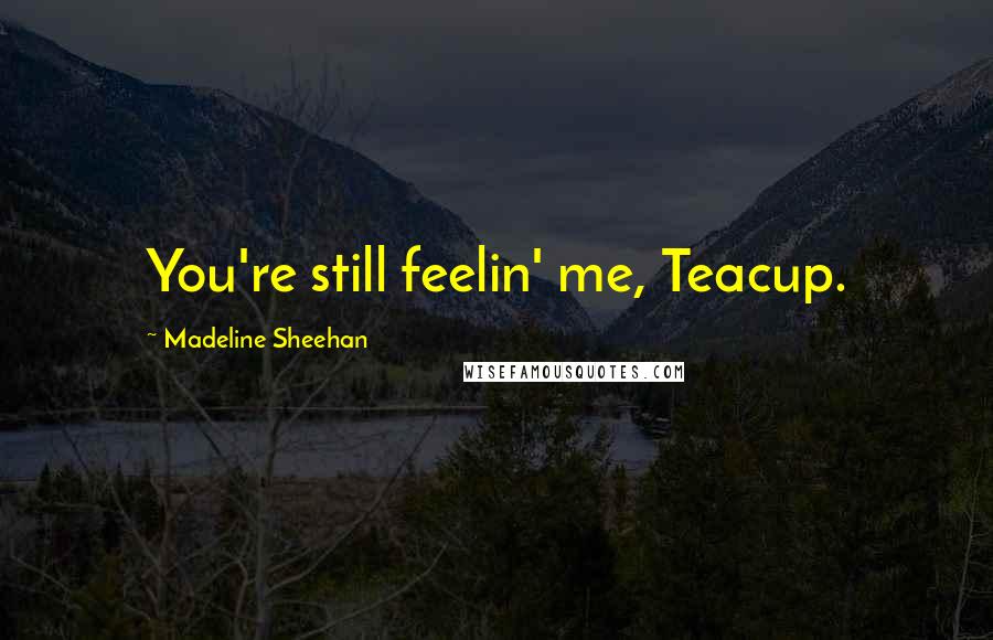 Madeline Sheehan Quotes: You're still feelin' me, Teacup.