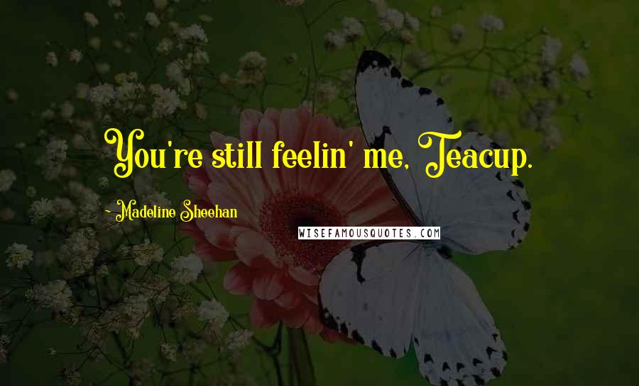 Madeline Sheehan Quotes: You're still feelin' me, Teacup.