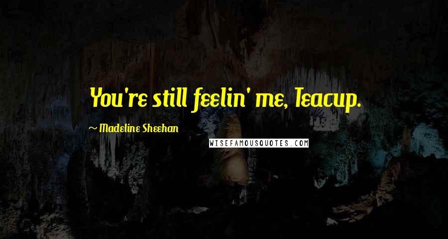 Madeline Sheehan Quotes: You're still feelin' me, Teacup.
