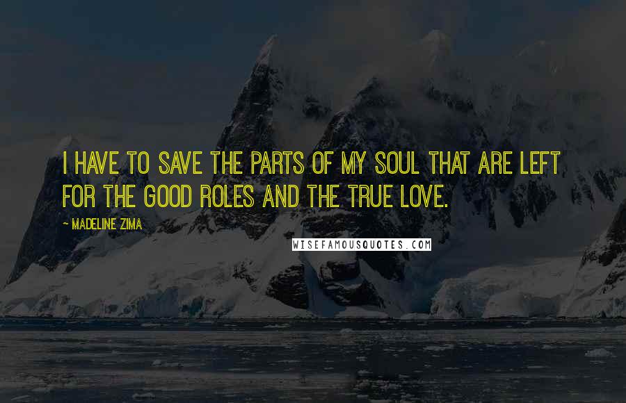 Madeline Zima Quotes: I have to save the parts of my soul that are left for the good roles and the true love.